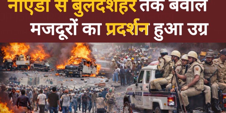 नोएडा से बुलंदशहर तक बवाल: मजदूरों का उग्र प्रदर्शन, आगजनी-पथराव से हालात तनावपूर्ण